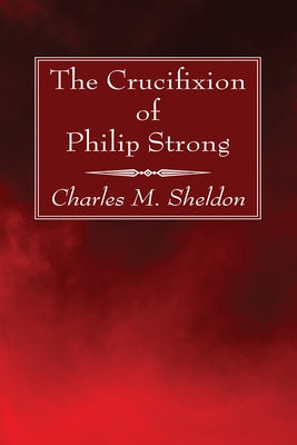 The Crucifixion of Philip Strong by Sheldon, Charles M.