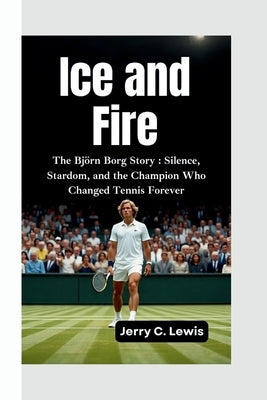 Ice and Fire: The Björn Borg Story-Silence, Stardom, and the Champion Who Changed Tennis Forever by C. Lewis, Jerry