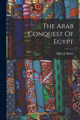 The Arab Conquest Of Egypt by Butler, Alfred J.