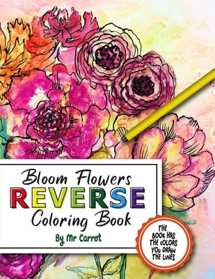 Bloom Flowers Reverse Coloring Book: Mindfulness Anxiety Relief Flowers Reverse Coloring Book, The Book Has The Colors, You Draw The Lines by Carrot