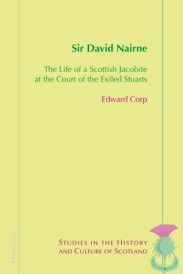 Sir David Nairne: The Life of a Scottish Jacobite at the Court of the Exiled Stuarts by Corp, Edward