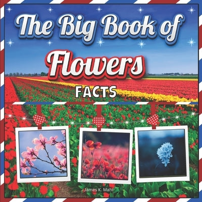 The Big Book of Flowers Facts: An Educational Colorful Picture Book for Kids to Learn about Flowers by Mahi, James K.