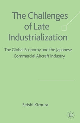 The Challenge of Late Industrialization: The Global Economy and the Japanese Commercial Aircraft Industry by Kimura, S.