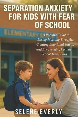 Separation Anxiety for Kids with Fear of School: A parent's Guide to Easing Morning Struggles, Creating Emotional Safety, and Encouraging Confident Sc by Everly, Selene