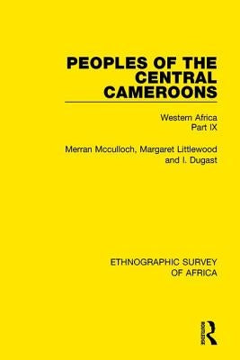 Peoples of the Central Cameroons (Tikar. Bamum and Bamileke. Banen, Bafia and Balom): Western Africa Part IX by McCulloch, Merran