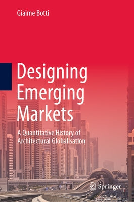 Designing Emerging Markets: A Quantitative History of Architectural Globalisation by Botti, Giaime