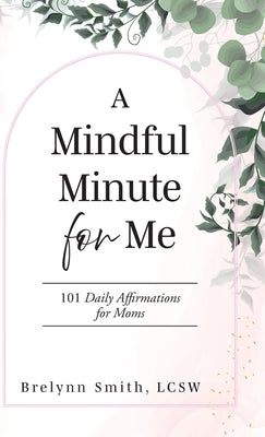 A Mindful Minute for Me: 101 Daily Affirmations for Moms by Smith Lcsw, Brelynn