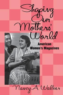 Shaping Our Mothers' World: American Women's Magazines by Walker, Nancy a.