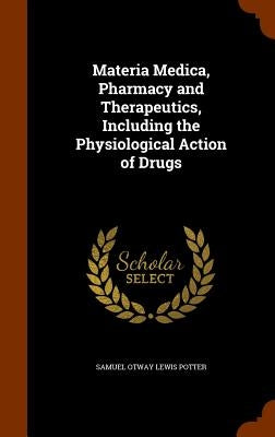 Materia Medica, Pharmacy and Therapeutics, Including the Physiological Action of Drugs by Potter, Samuel Otway Lewis