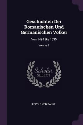 Geschichten Der Romanischen Und Germanischen Völker: Von 1494 Bis 1535; Volume 1 by Ranke, Leopold Von