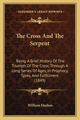 The Cross And The Serpent: Being A Brief History Of The Triumph Of The Cross, Through A Long Series Of Ages, In Prophecy, Types, And Fulfillment (1849 by Haslam, William