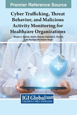 Cyber Trafficking, Threat Behavior, and Malicious Activity Monitoring for Healthcare Organizations by Dobhal, Dinesh C.