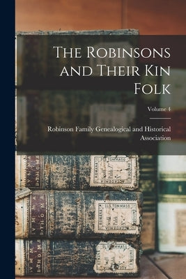 The Robinsons and Their kin Folk; Volume 4 by Robinson Family Genealogical and Hist