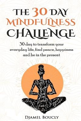 The 30 Day Mindfulness Challenge: 30 Day to Transform your everyday life, find peace, Happiness and Be in The Present by Boucly, Djamel