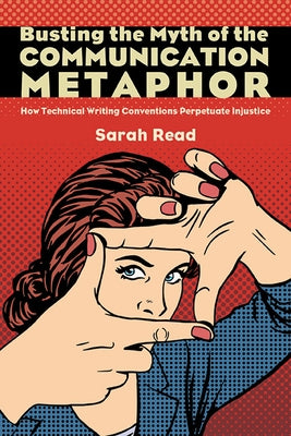 Busting the Myth of the Communication Metaphor: How Technical Writing Conventions Perpetuate Injustice by Read, Sarah