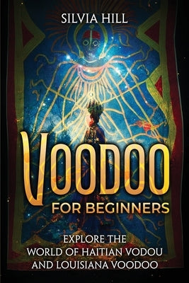 Voodoo for Beginners: Explore the World of Haitian Vodou and Louisiana Voodoo by Hill, Silvia