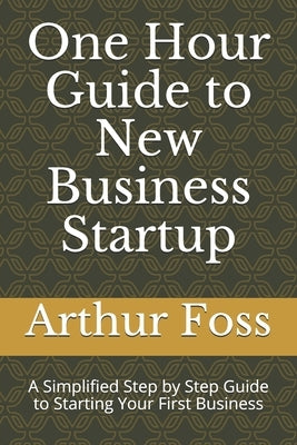 One Hour Guide to New Business Startup: A Simplified Guide to Starting Your First Business by Foss, Arthur