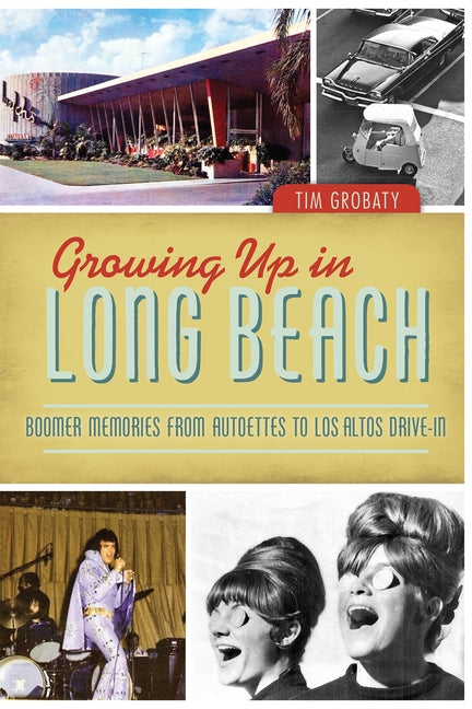 Growing Up in Long Beach: Boomer Memories from Autoettes to Los Altos Drive-In by Grobaty, Tim