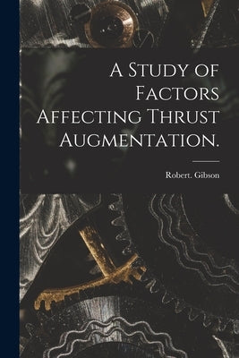 A Study of Factors Affecting Thrust Augmentation. by Gibson, Robert
