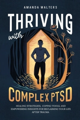 Thriving with Complex PTSD: Healing Strategies, Coping Tools, and Empowering Insights for Reclaiming Your Life After Trauma by Walters, Amanda