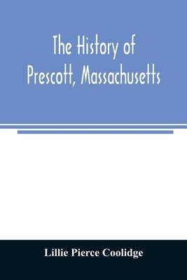 The history of Prescott, Massachusetts; one of four townships in the Swift River Valley which was born, lived and died to make way for Metropolitan Wa by Pierce Coolidge, Lillie