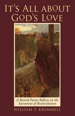 It's All About God's Love: A Retired Pastor Reflects on the Sacrament of Reconciliation by Kremmell, William T.