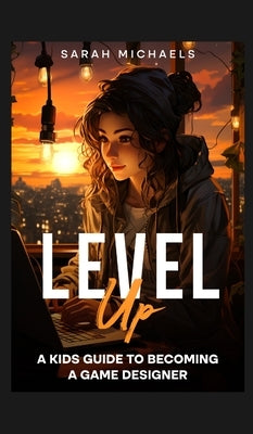 Level Up: A Kids Guide to Becoming a Game Designer by Michaels, Sarah