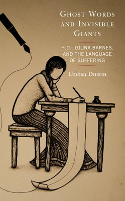 Ghost Words and Invisible Giants: H.D., Djuna Barnes, and the Language of Suffering by Dustin, Lheisa
