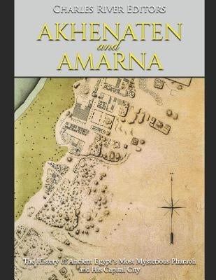 Akhenaten and Amarna: The History of Ancient Egypt's Most Mysterious Pharaoh and His Capital City by Charles River