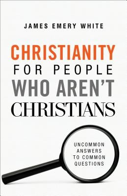 Christianity for People Who Aren't Christians: Uncommon Answers to Common Questions by White, James Emery