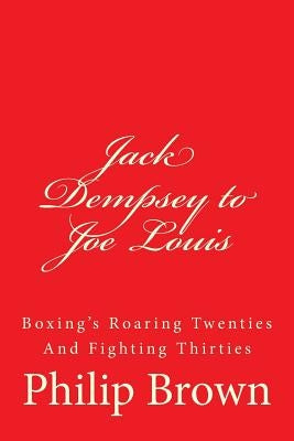 Jack Dempsey to Joe Louis: Boxing's Roaring Twenties And Fighting Thirties by Brown, Philip