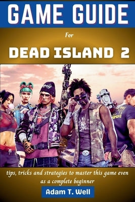 Game guide for Dead Island 2: tips, tricks and strategies to master this game even as a complete beginner by Well, Adam T.