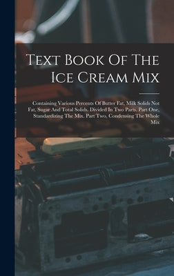 Text Book Of The Ice Cream Mix: Containing Various Percents Of Butter Fat, Milk Solids Not Fat, Sugar And Total Solids. Divided In Two Parts. Part One by Anonymous