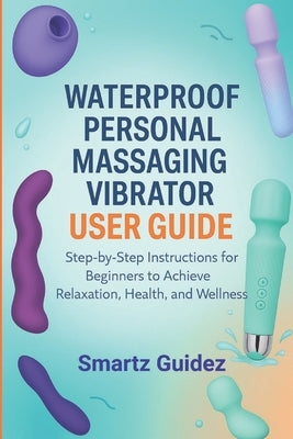 Waterproof Personal Massaging Vibrator User Guide: Step-by-Step Instructions for Beginners to Achieve Relaxation, Health, and Wellness by Guidez, Smartz