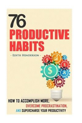 76 Productive Habits: How to Accomplish More and Overcome Procrastination by Supercharging your Productivity by Henderson, Edith
