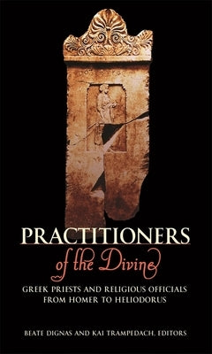 Practitioners of the Divine: Greek Priests and Religious Officials from Homer to Heliodorus by Dignas, Beate