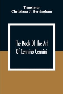 The Book Of The Art Of Cennino Cennini: A Contemporary Practical Treatise On Quattrocento Painting by J. Herringham, Christiana