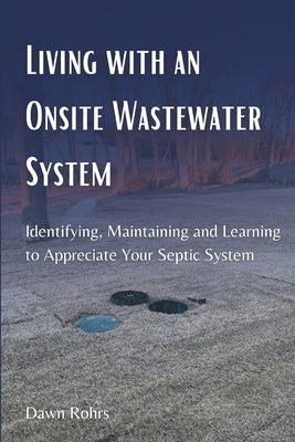 Living With an Onsite Wastewater System: Identifying, Maintaining and Learning to Appreciate Your Septic System by Rohrs, Dawn
