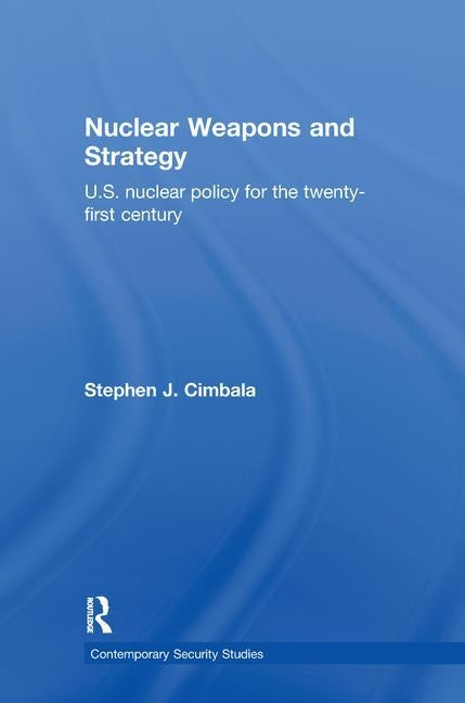 Nuclear Weapons and Strategy: US Nuclear Policy for the Twenty-First Century by Cimbala, Stephen J.