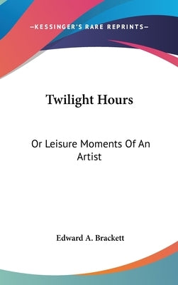 Twilight Hours: Or Leisure Moments Of An Artist by Brackett, Edward A.