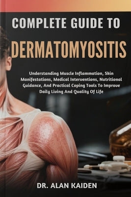 Complete Guide to Dermatomyositis: Understanding Muscle Inflammation, Skin Manifestations, Medical Interventions, Nutritional Guidance, And Practical by Kaiden, Alan