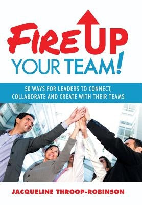 Fire Up Your Team: 50 Ways for Leaders to Connect, Collaborate and Create with Their Teams by Throop-Robinson, Jacqueline