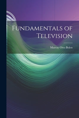 Fundamentals of Television by Bolen, Murray Otto 1906-