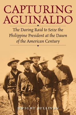 Capturing Aguinaldo: The Daring Raid to Seize the Philippine President at the Dawn of the American Century by Sullivan, Dwight