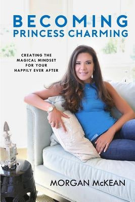 Becoming Princess Charming: Creating the Magical Mindset For Your Happily Ever After by McKean, Morgan