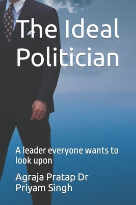 The Ideal Politician: A leader everyone wants to look upon by Priyam Singh, Agraja Pratap