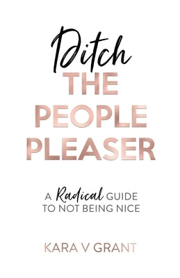 Ditch The People Pleaser: A Radical Guide to Not Being Nice by Grant, Kara V.