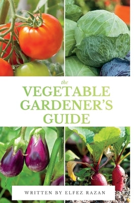 The Vegetable Gardener's Guide: A Beginner's Guide to Growing Organic Vegetables in Your Backyard, Raised Beds, or Containers by Razaz, Elfez