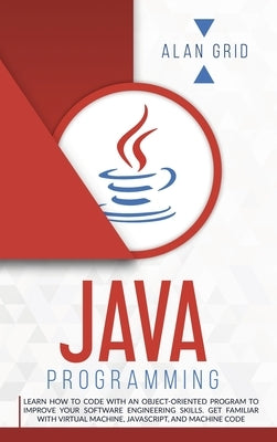 Java Programming: Code with an Object-Oriented Program and Improve Your Software Engineering Skills. Get Familiar with Virtual Machine, by Grid, Alan