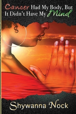 Cancer Had My Body, But It Didn't Have My Mind: A True Story of a Young Mother Battling Cancer by Nock, Shywanna